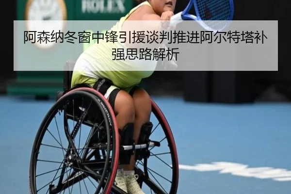 阿森纳冬窗中锋引援谈判推进阿尔特塔补强思路解析（Sports）