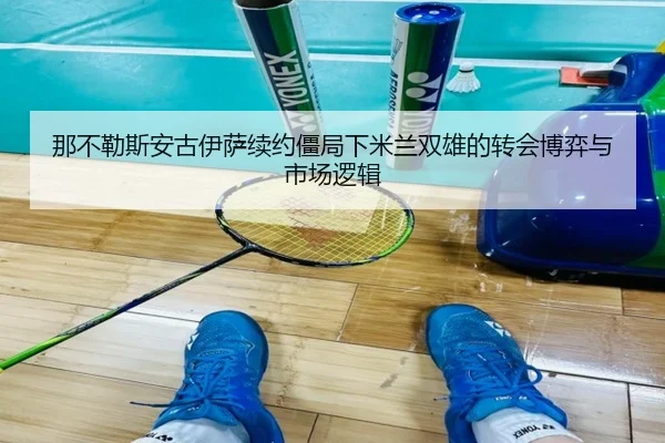 那不勒斯安古伊萨续约僵局下米兰双雄的转会博弈与市场逻辑(Sports)